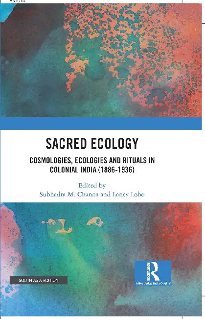 Sacred Ecology: Cosmologies Ecologies and Rituals in Colonial India (1886-1936) by Subhadra M. Channa