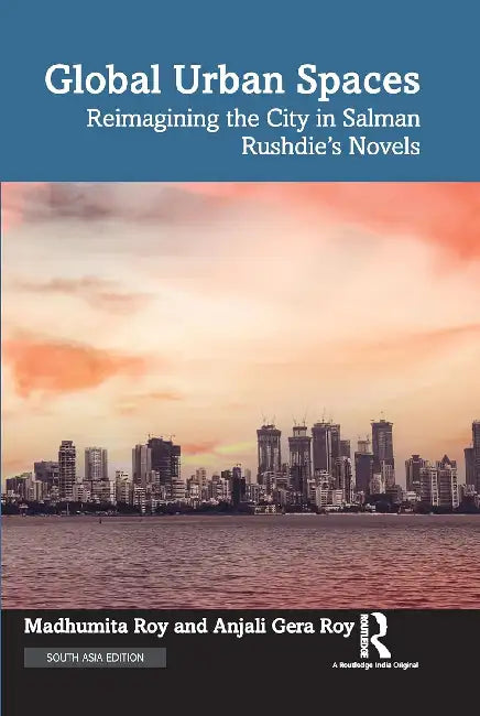 Global Urban Spaces: Reimagining The City in Salman Rushdie’S Novels by Madhumita Roy