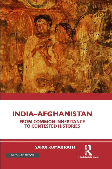 India–Afghanistan: From Common Inheritance to Contested Histories by Saroj Kumar Rath