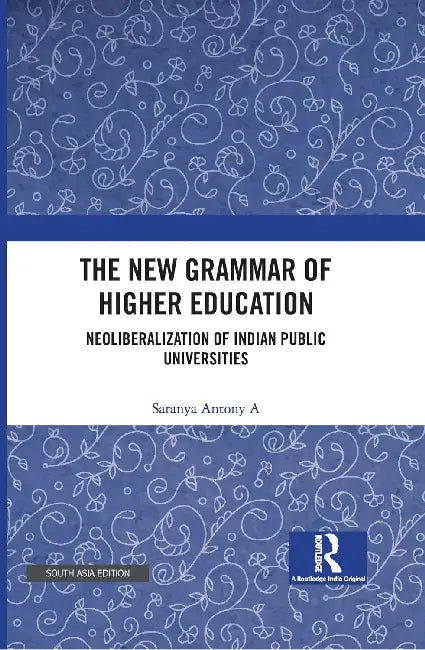 The New Grammar of Higher Education: Neoliberalization of Indian Public Universities by Saranya Antony A