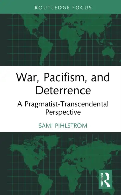 War, Pacifism, and Deterrence: A Pragmatist-Transcendental Perspective by Sami Pihlström