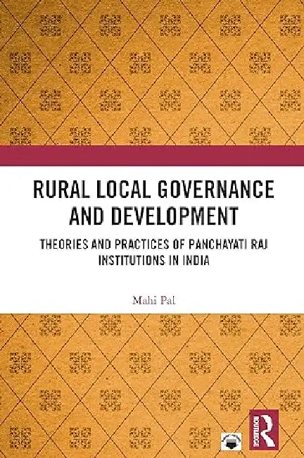 Rural Local Governance And Development: Theories And Practices Of Panchayati Raj Institutions In India by Mahi Pal