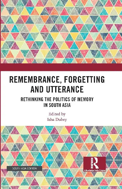 Remembrance Forgetting and Utterance: Rethinking the Politics of Memory in South Asia by Isha Dubey