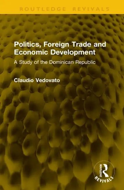 Politics, Foreign Trade and Economic Development: A Study of the Dominican Republic by Claudio Vedovato