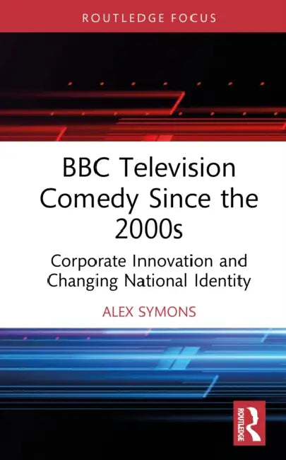 BBC Television Comedy Since the 2000s: Corporate Innovation and Changing National Identity by Alex Symons