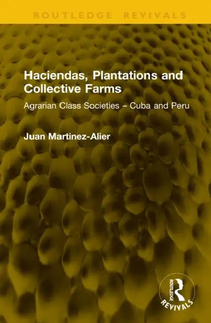 Haciendas, Plantations and Collective Farms: Agrarian Class Societies - Cuba and Peru by Juan Martinez-Alier