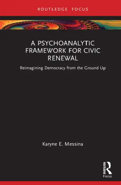 A Psychoanalytic Framework for Civic Renewal: Reimagining Democracy from the Ground Up by Karyne E. Messina