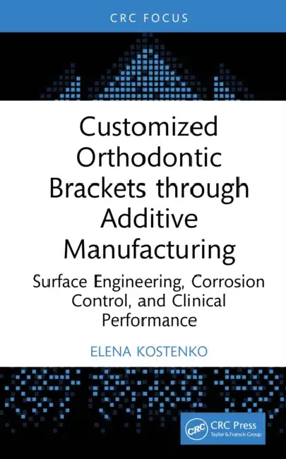 Customized Orthodontic Brackets Through Additive Manufacturing: Surface Engineering, Corrosion Control, and Clinical Performance by Elena Kostenko