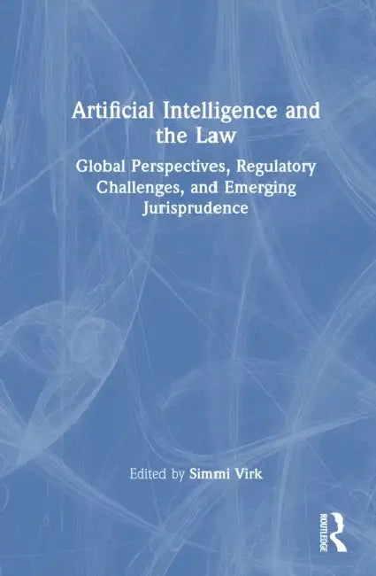 Artificial Intelligence and the Law: Global Perspectives, Regulatory Challenges, and Emerging Jurisprudence by Simmi Virk