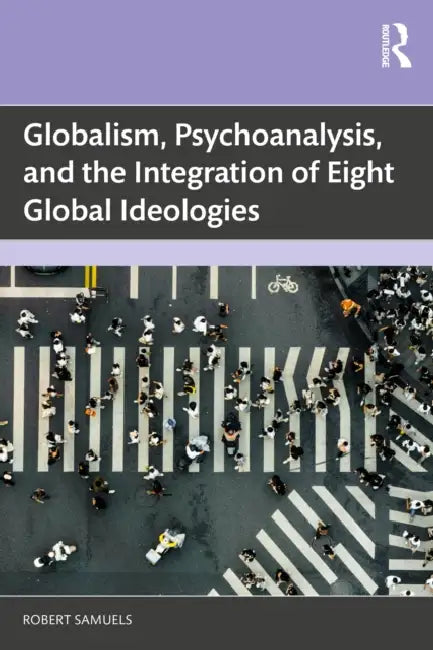 Globalism, Psychoanalysis, and the Integration of Eight Global Ideologies by Robert Samuels