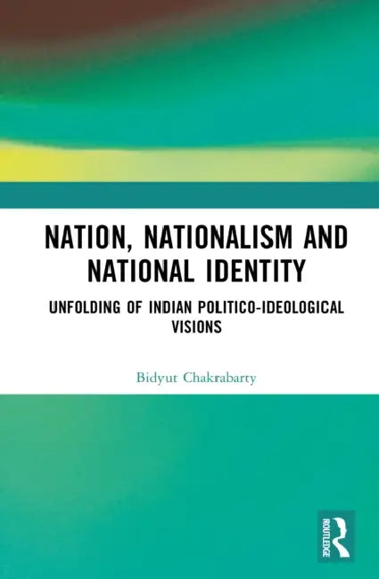 Nation, Nationalism and National Identity: Unfolding of Indian Politico-ideological visions by Bidyut Chakrabarty
