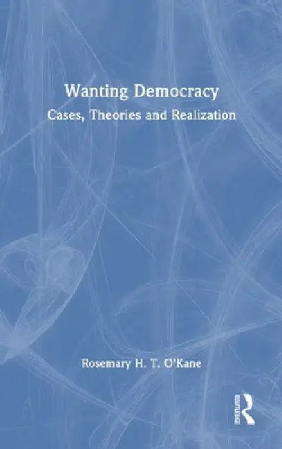 Wanting Democracy: Cases, Theories and Realization by Rosemary H. T. O'Kane
