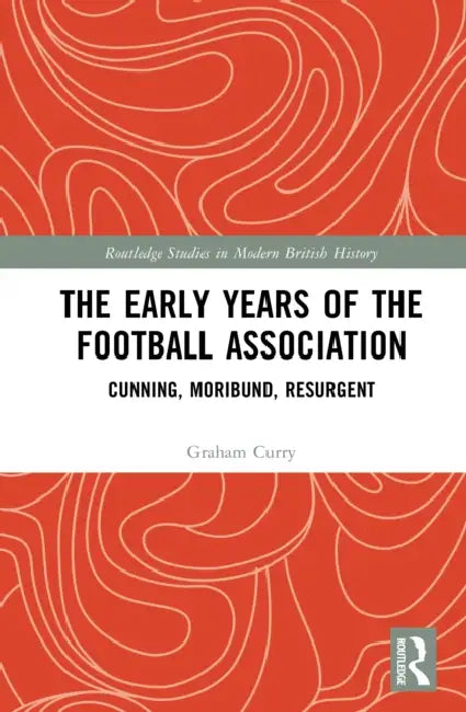 The Early Years of the Football Association: Cunning, Moribund, Resurgent by Graham Curry