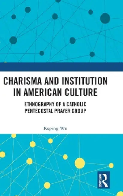 Charisma and Institution in American Culture: Ethnography of a Catholic Pentecostal Prayer Group by Keping Wu