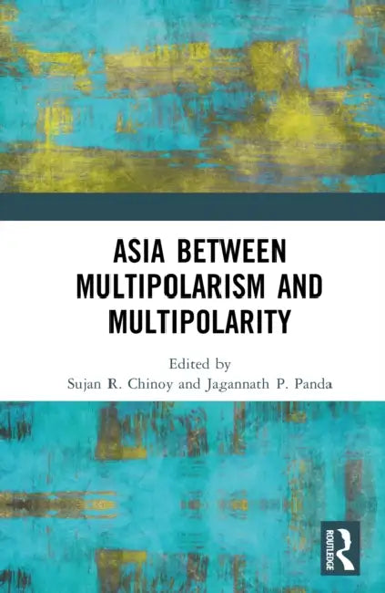 Asia between Multipolarism and Multipolarity by Sujan R. Chinoy, Jagannath P. Panda