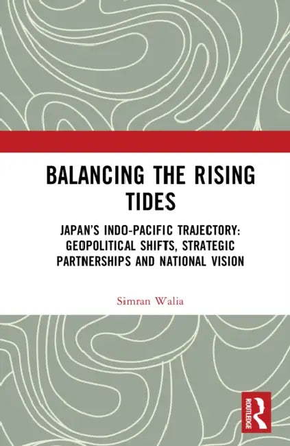 Balancing the Rising Tides: Japan's Indo-Pacific Trajectory: Geopolitical Shifts, Strategic Partnerships and National Vision by Simran Walia