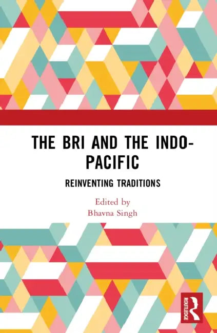 The Bri and the Indo-Pacific: Reinventing Traditions by Bhavna Singh