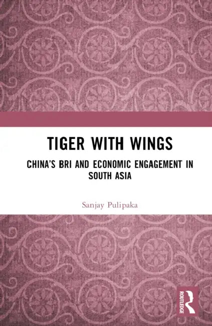 Tiger with Wings: China's BRI and Economic Engagement in South Asia by Sanjay Pulipaka