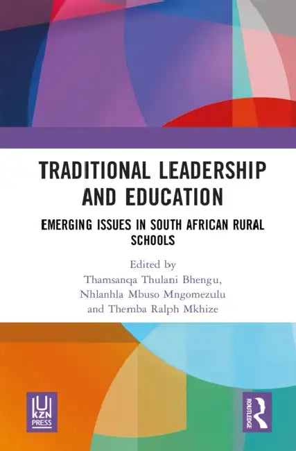 Traditional Leadership and Education: Emerging Issues in South African Rural Schools by Thamsanqa Thulani Bhengu, Nhlanhla Mbuso Mngomezulu, Themba Ralph Mkhize