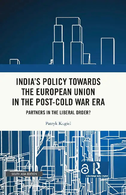 India's Policy Towards the European Union in the Post-Cold War Era: Partners in the Liberal Order? by Patryk Kugiel