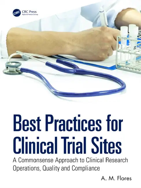 Best Practices for Clinical Trial Sites: A Commonsense Approach to Clinical Research Operations, Quality and Compliance by A. M. Flores
