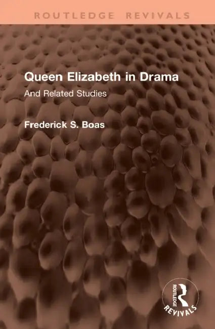 Queen Elizabeth in Drama: And Related Studies by Frederick S. Boas