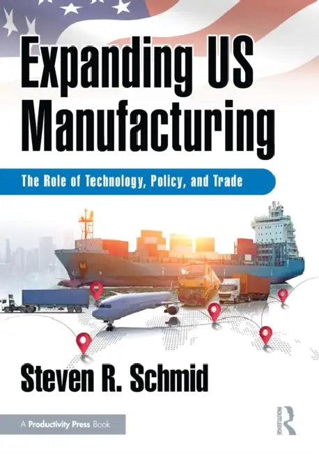 Expanding Us Manufacturing: The Role of Technology, Policy, and Trade by Steven R. Schmid