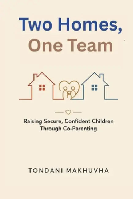 Two Homes, One Team: Raising Secure, Confident Children Through Co-Parenting by Tondani Makhuvha