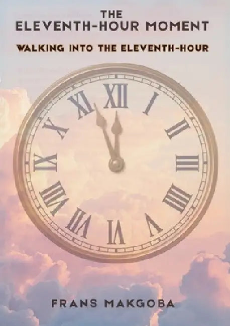 The Eleventh-Hour Moment: Walking Into the Eleventh-Hour by Frans Makgoba