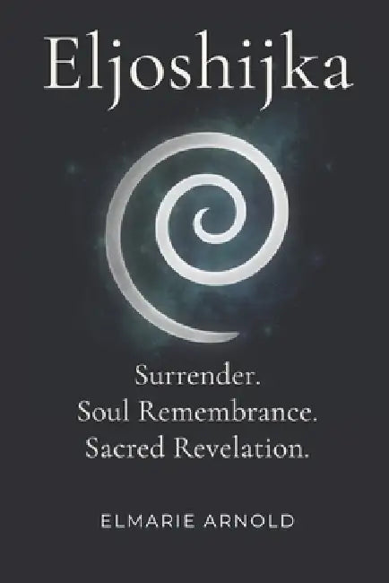 Eljoshijka: Surrender. Soul Remembrance. Sacred Revelation. by Elmarie Arnold