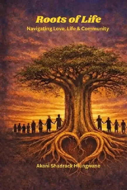 Roots Of Life: Navigating Love, Life & Community by Akani Shadrack Hlungwane