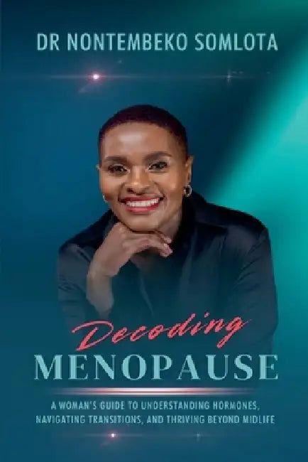 Decoding Menopause: A Woman's Guide to Understanding Hormones, Navigating Transitions, and Thriving Beyond Midlife. by Nontembeko Somlota