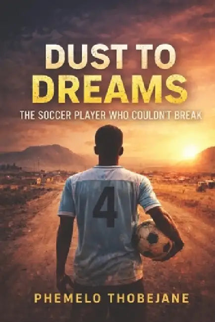 From Dust to Dreams: The Soccer Player Who Couldn't Break by Phemelo Thobejane
