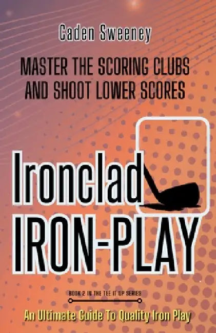 Ironclad Iron-Play: Master the Scoring Clubs and Shoot Lower Scores by Caden Sweeney