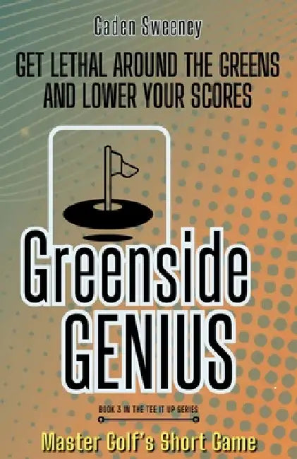 Greenside Genius: Get Lethal Around the Greens and Lower Your Scores by Caden Sweeney