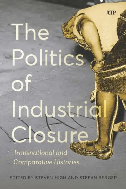 The Politics of Industrial Closure: Transnational and Comparative Histories by Steven High, Stefan Berger, Stefan Berger