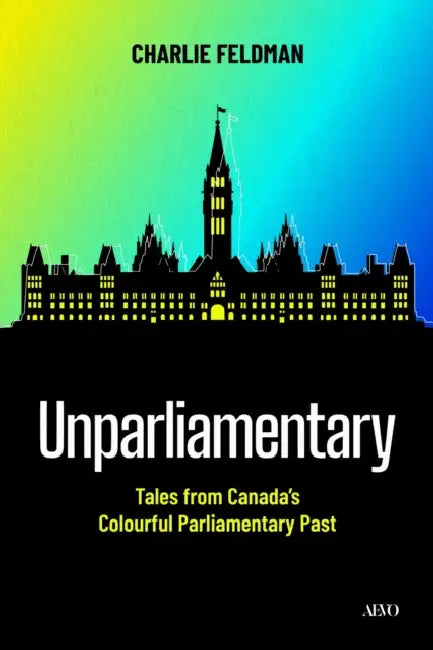 Unparliamentary: Tales from Canada's Colourful Parliamentary Past by Charlie Feldman