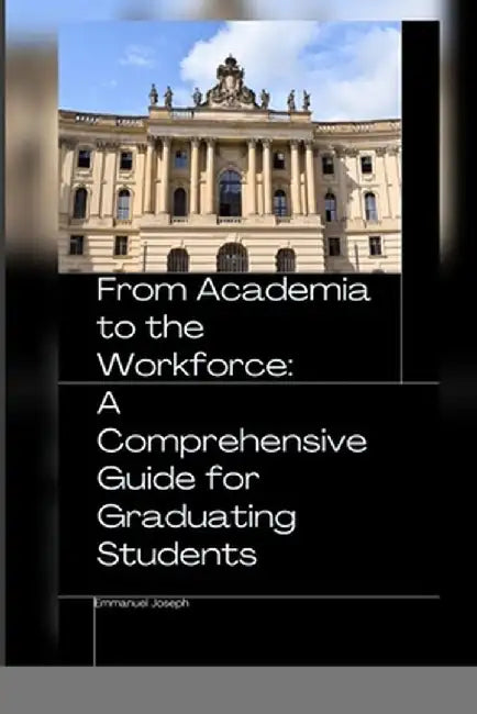 From Academia to the Workforce: A Comprehensive Guide for Graduating Students by Emmanuel Joseph