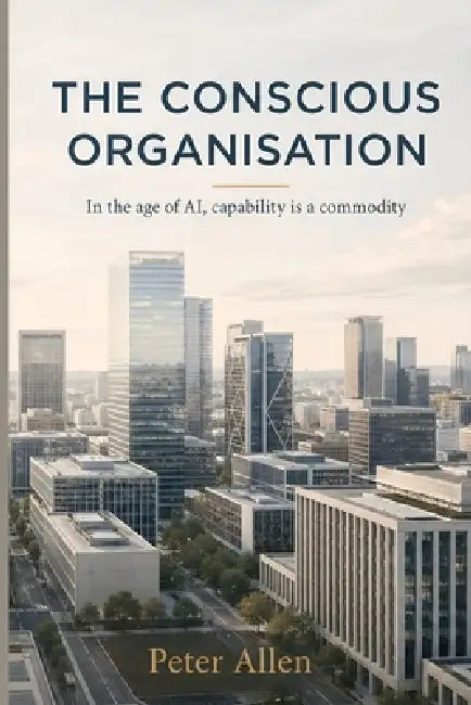 The Conscious Organisation: In the age of AI, capability is a commodity by Peter Allen