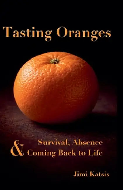 Tasting Oranges: On Survival, Absence and Coming Back to Life by Jimi Katsis