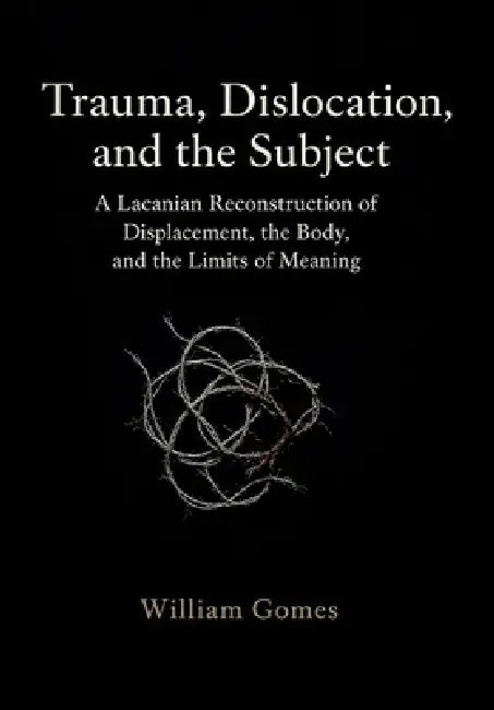 Trauma, Dislocation, and the Subject: A Lacanian Reconstruction of Displacement, the Body, and the Limits of Meaning: A Lacanian Reconstruction of Dis by William Gomes