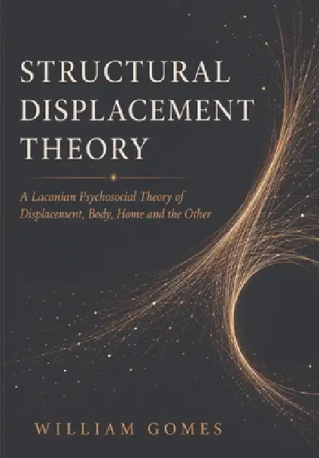 Structural Displacement Theory: A Lacanian Psychosocial Theory of Displacement, Body, Home, and the Other by William Gomes