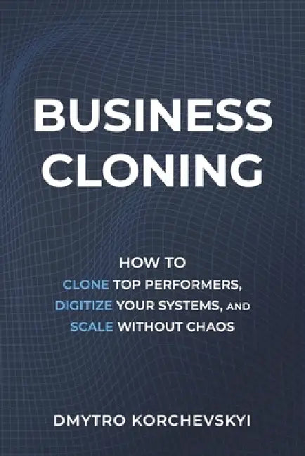 Business Cloning: How to Clone Top Performers, Digitize Your Systems, and Scale Without Chaos by Dmytro Korchevskyi