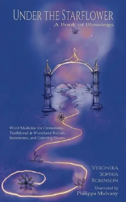 Under The Starflower: Word Medicine For Cremations, Traditional and Woodland Burials, Interments, and Grieving Hearts by Veronika Sophia Robinson, Philippa Mulvany