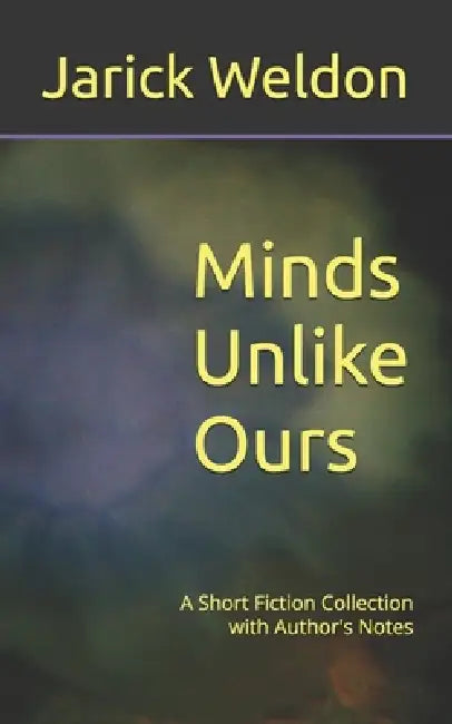 Minds Unlike Ours: A Short Fiction Collection with Author's Notes by Jarick Weldon