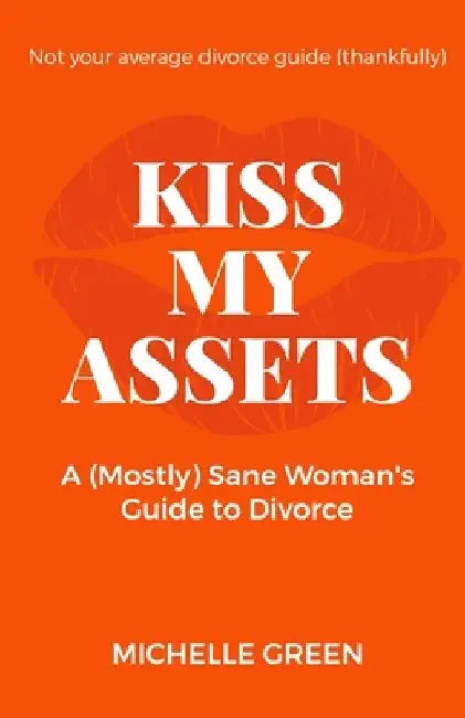 Kiss My Assets: A (Mostly) Sane Woman's Guide To Divorce by Michelle Green