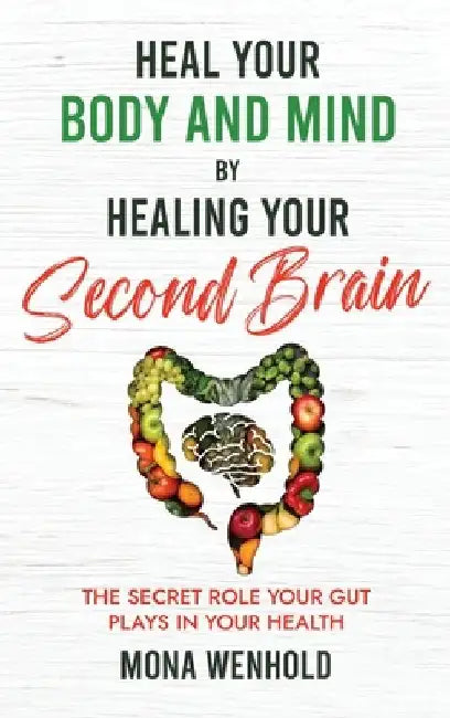 Heal Your Body and Mind by Healing Your Second Brain: The Secret Role Your Gut Plays in Your Health by Mona Wenhold