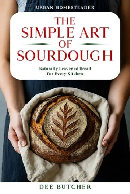 The Simple Art of Sourdough: Naturally Leavened Bread for Every Kitchen by Dee Butcher