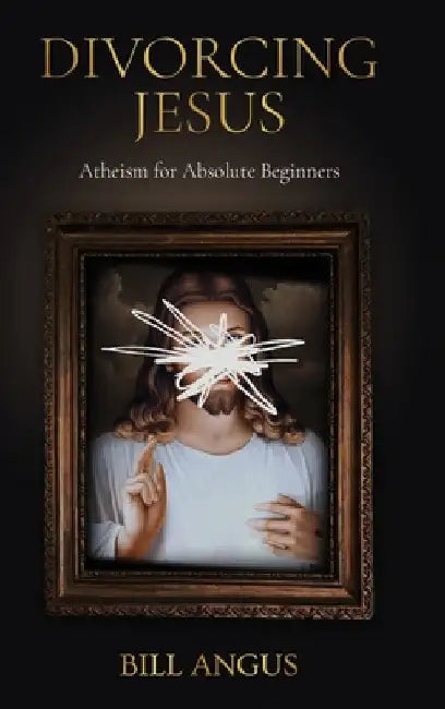 Divorcing Jesus: Atheism for Absolute Beginners by Angus, Bill