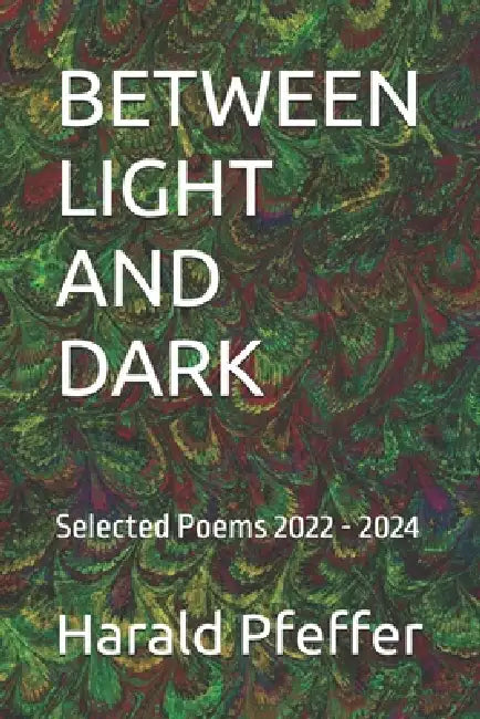 Between Light and Dark: Selected Poems 2022 - 2024 by Harald Edwin Pfeffer